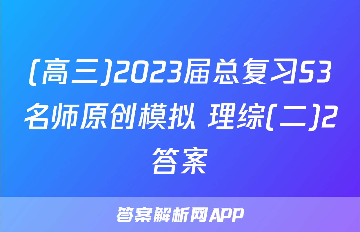 (高三)2023届总复习S3名师原创模拟 理综(二)2答案