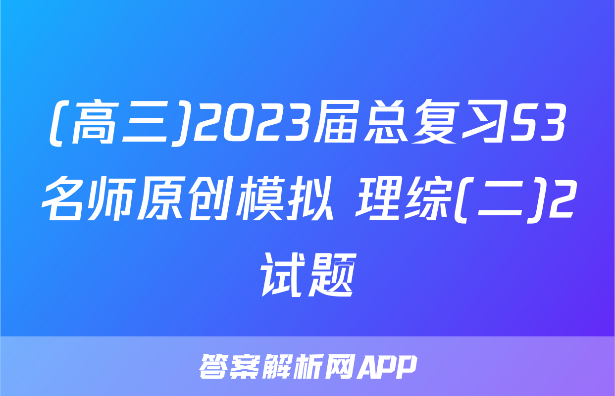 (高三)2023届总复习S3名师原创模拟 理综(二)2试题