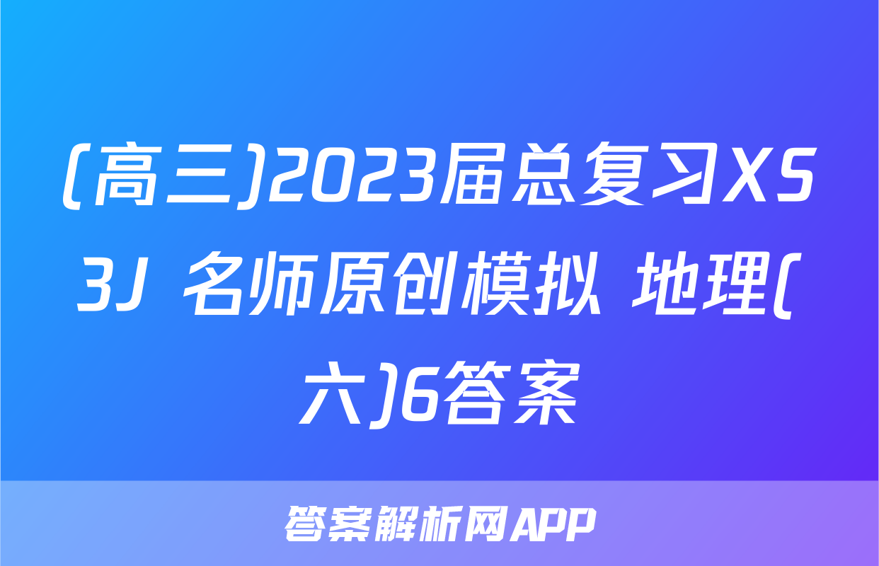 (高三)2023届总复习XS3J 名师原创模拟 地理(六)6答案