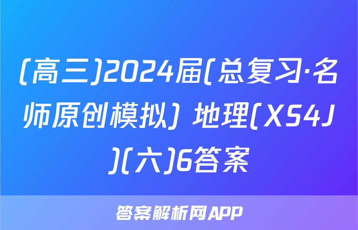 (高三)2024届(总复习·名师原创模拟) 地理(XS4J)(六)6答案