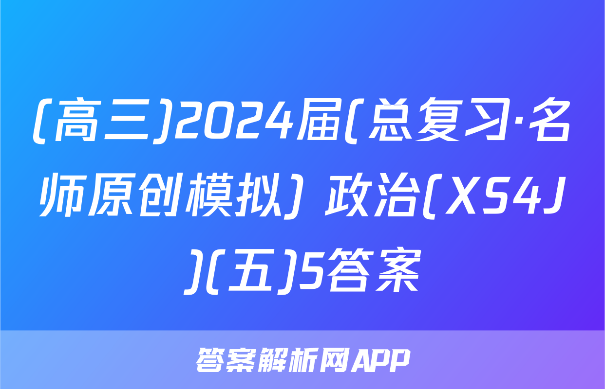 (高三)2024届(总复习·名师原创模拟) 政治(XS4J)(五)5答案