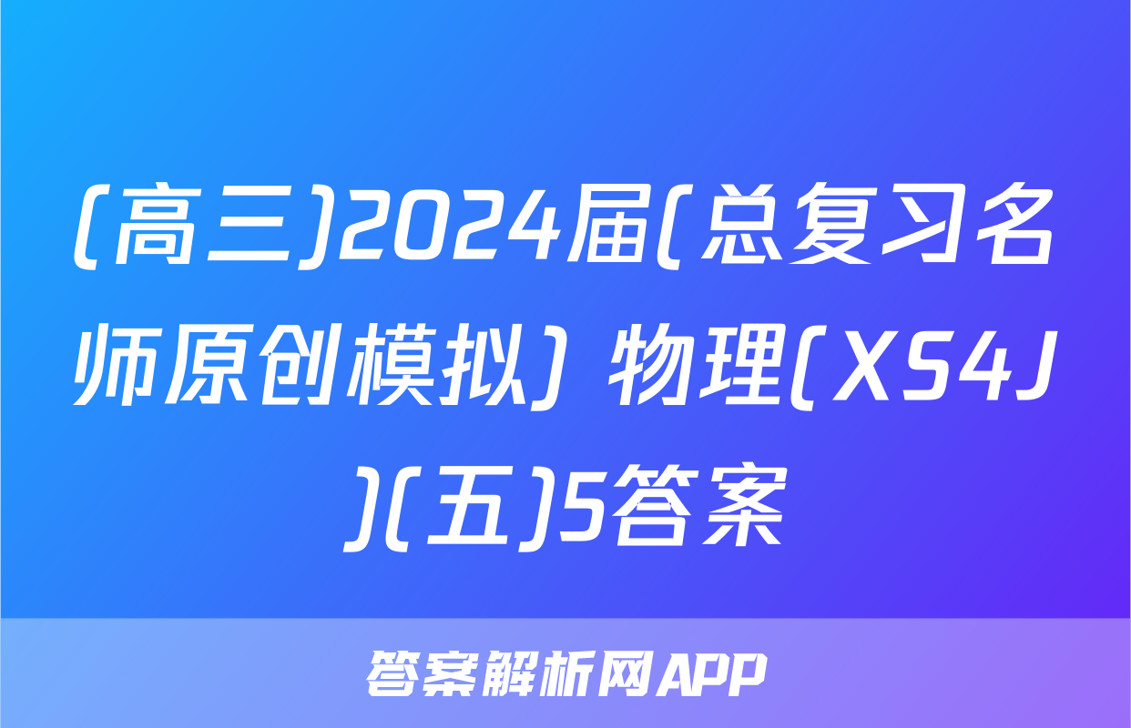 (高三)2024届(总复习名师原创模拟) 物理(XS4J)(五)5答案