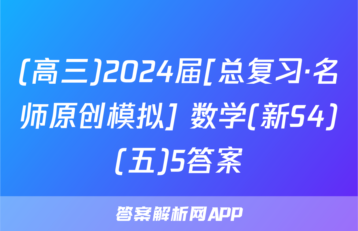 (高三)2024届[总复习·名师原创模拟] 数学(新S4)(五)5答案