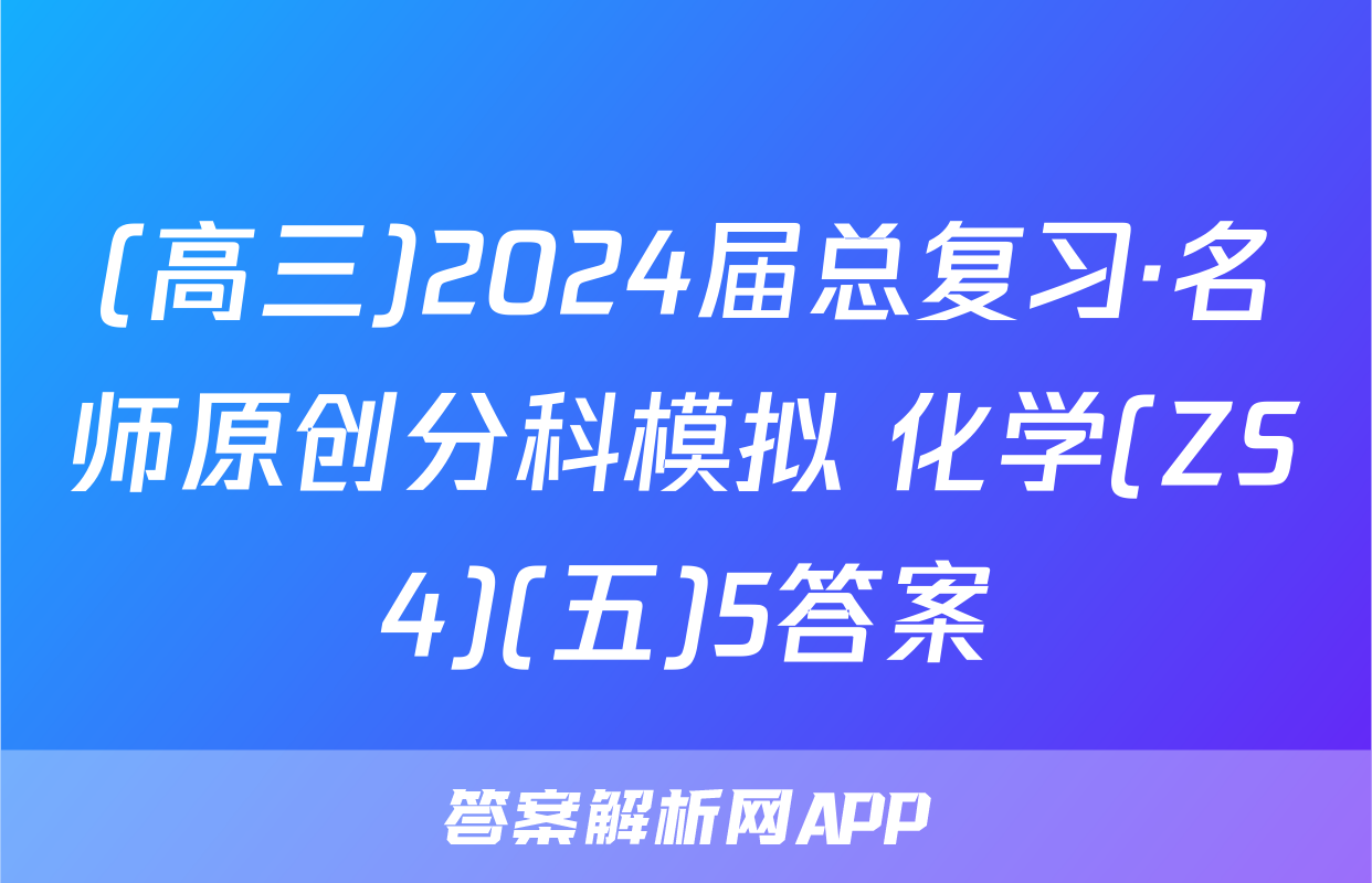 (高三)2024届总复习·名师原创分科模拟 化学(ZS4)(五)5答案