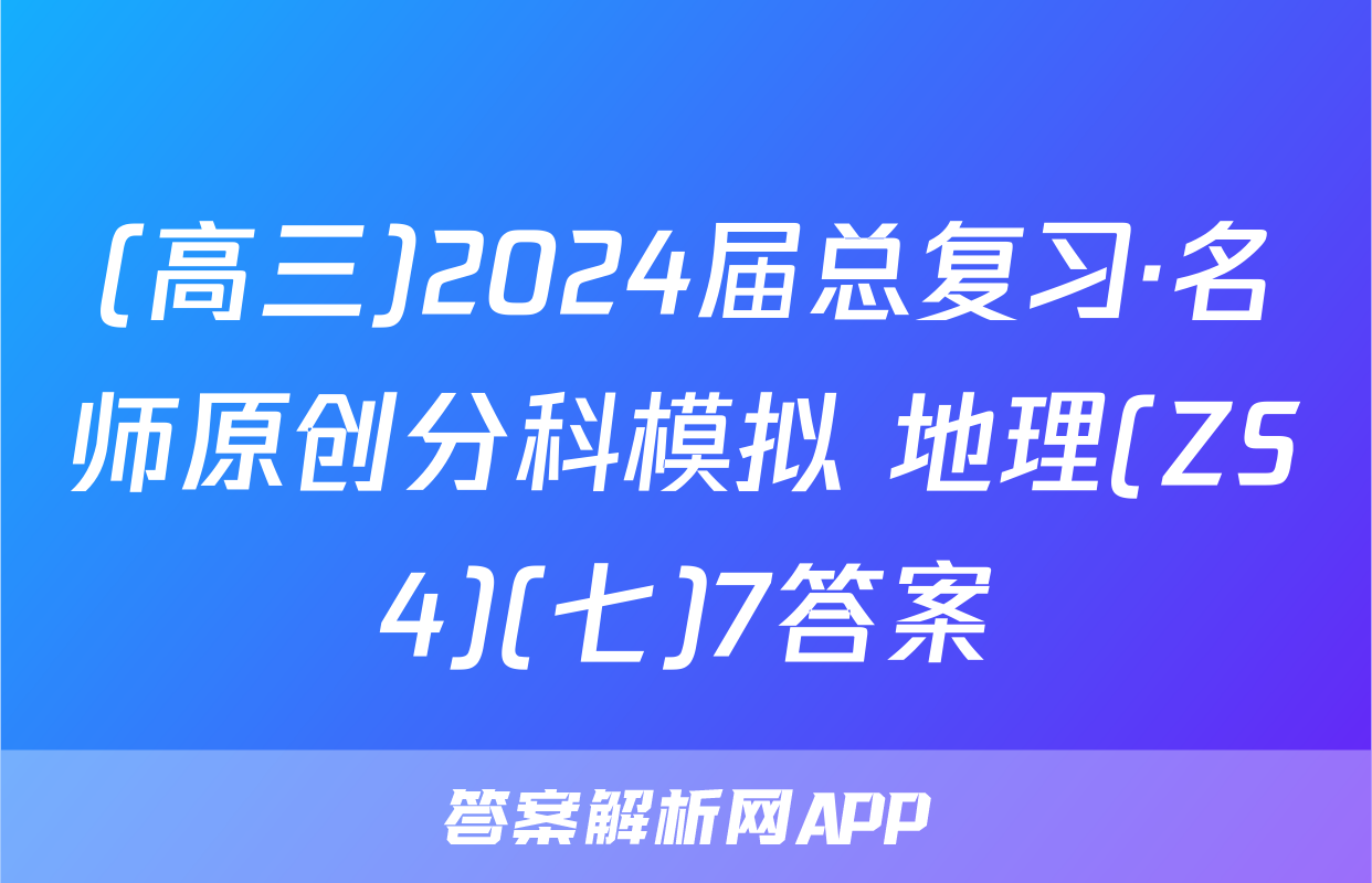 (高三)2024届总复习·名师原创分科模拟 地理(ZS4)(七)7答案