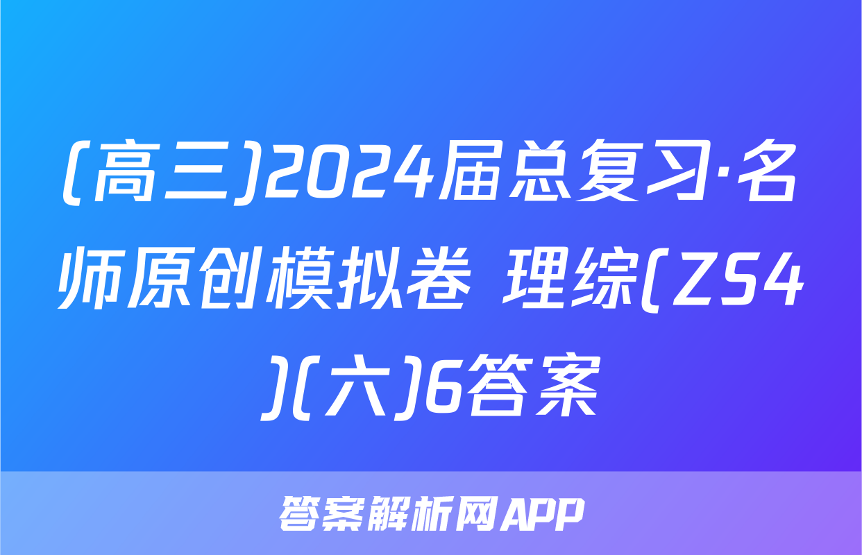 (高三)2024届总复习·名师原创模拟卷 理综(ZS4)(六)6答案
