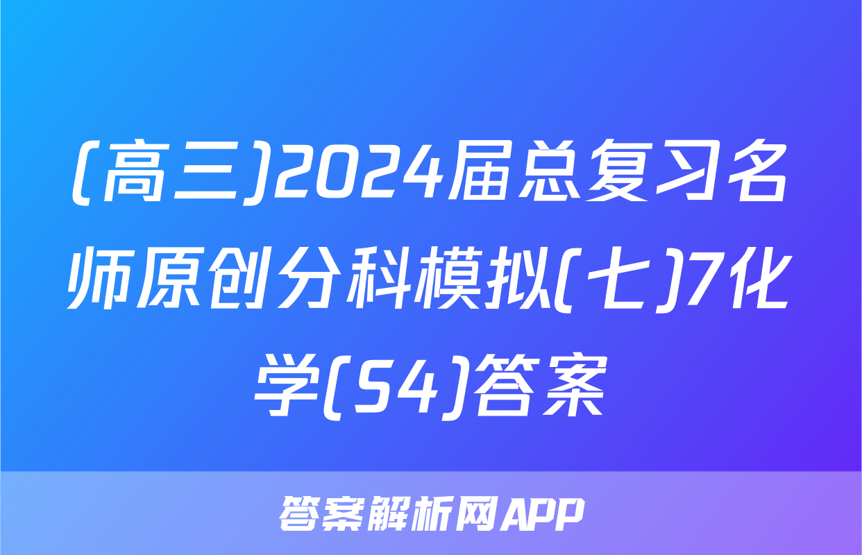 (高三)2024届总复习名师原创分科模拟(七)7化学(S4)答案