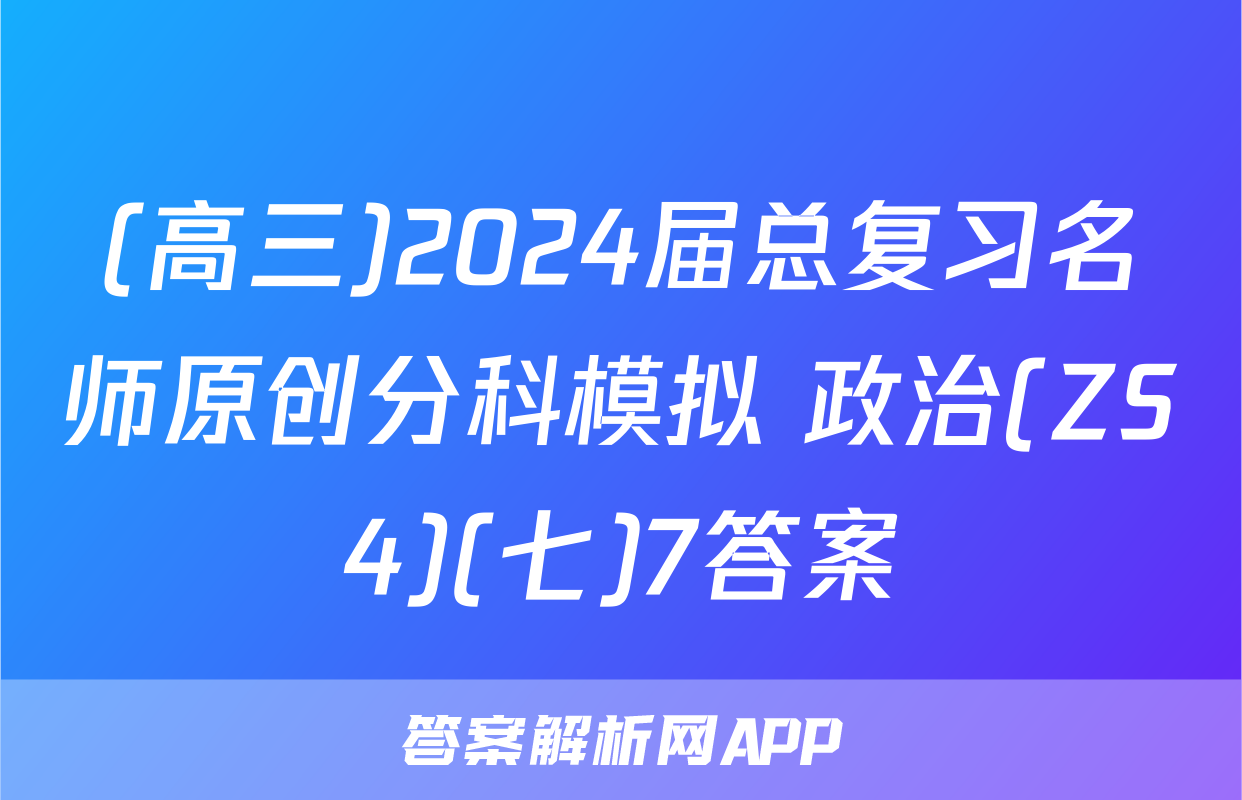 (高三)2024届总复习名师原创分科模拟 政治(ZS4)(七)7答案