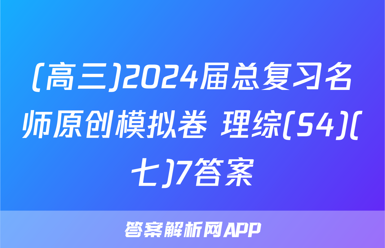 (高三)2024届总复习名师原创模拟卷 理综(S4)(七)7答案