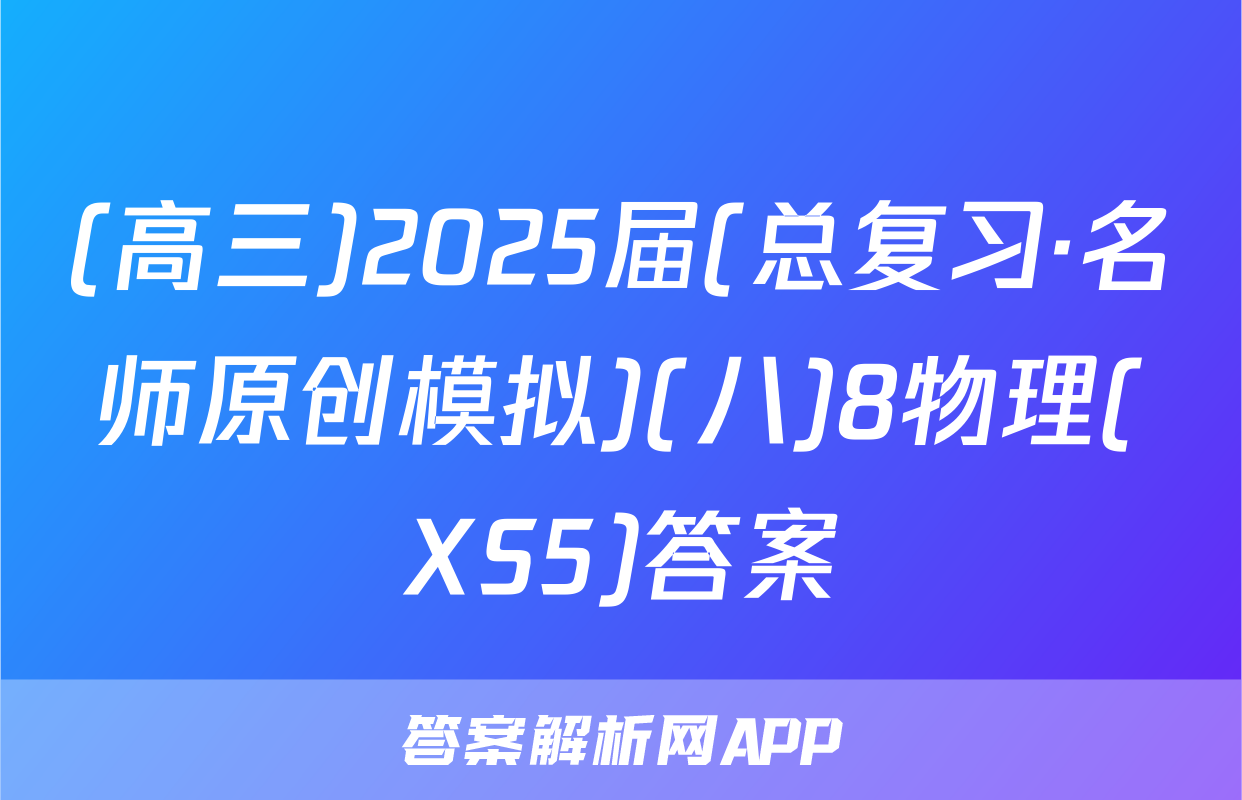 (高三)2025届(总复习·名师原创模拟)(八)8物理(XS5)答案