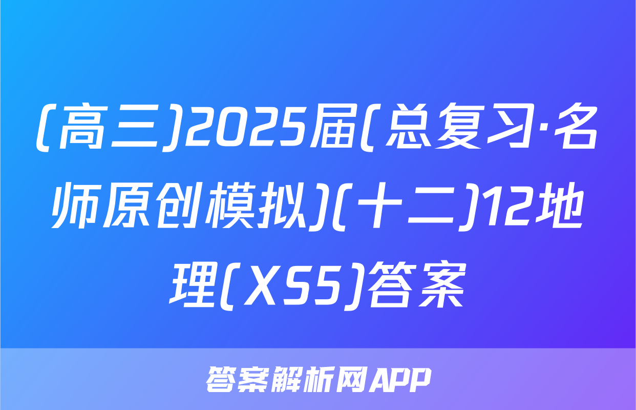 (高三)2025届(总复习·名师原创模拟)(十二)12地理(XS5)答案