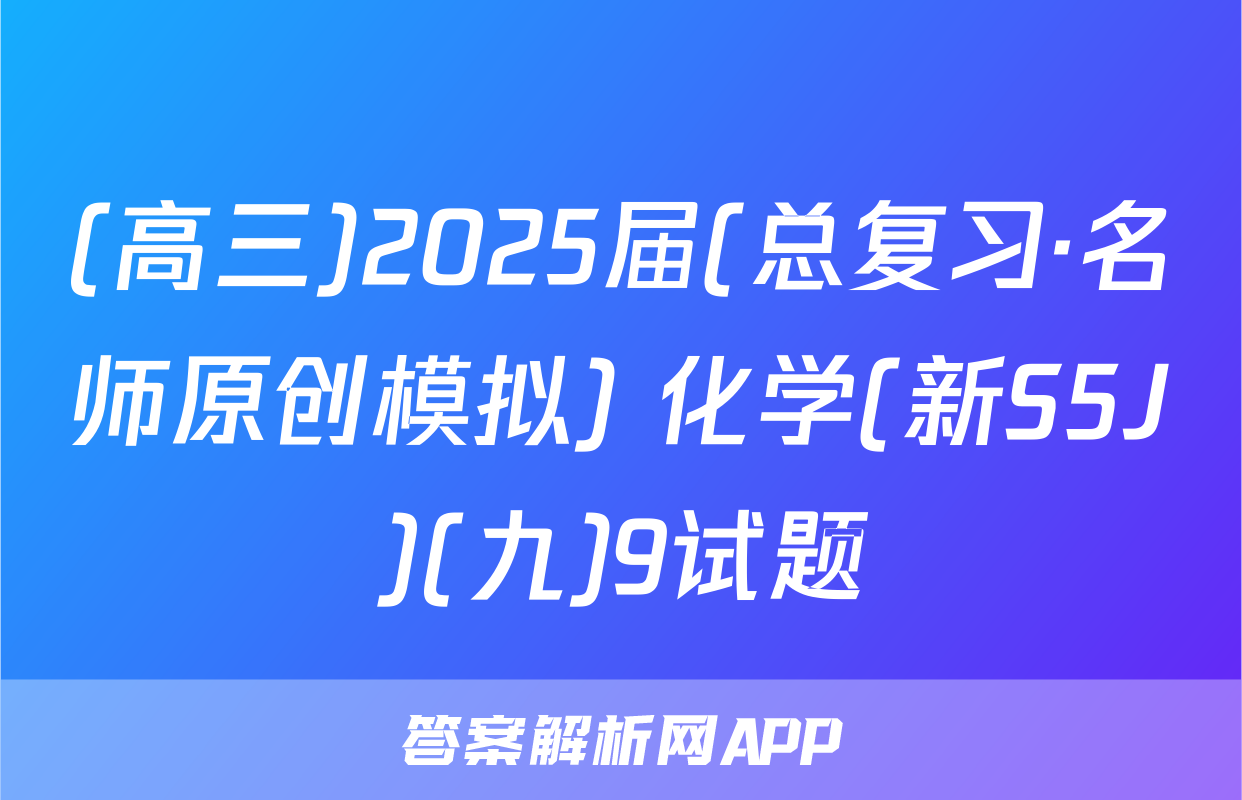 (高三)2025届(总复习·名师原创模拟) 化学(新S5J)(九)9试题