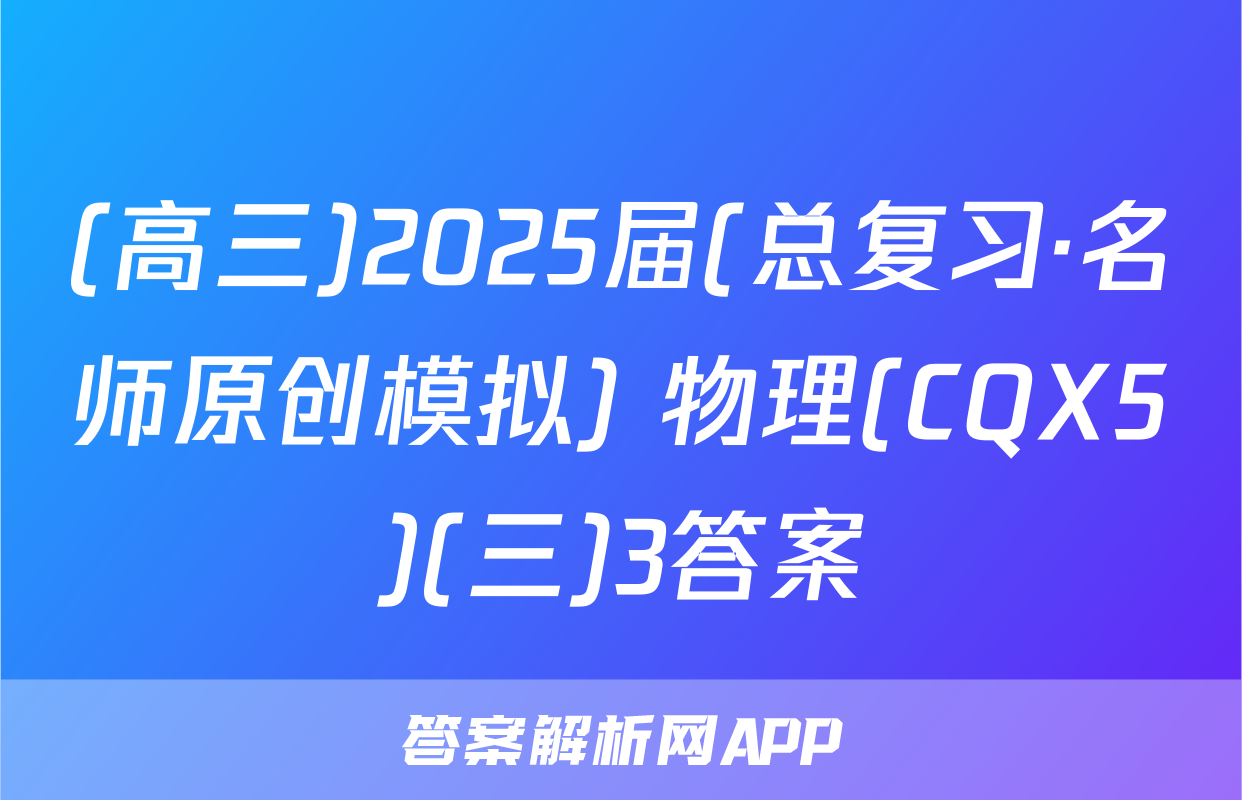 (高三)2025届(总复习·名师原创模拟) 物理(CQX5)(三)3答案