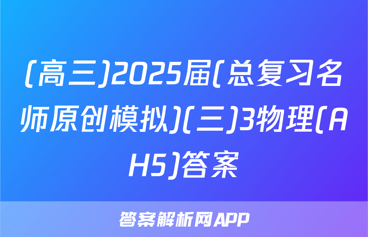 (高三)2025届(总复习名师原创模拟)(三)3物理(AH5)答案