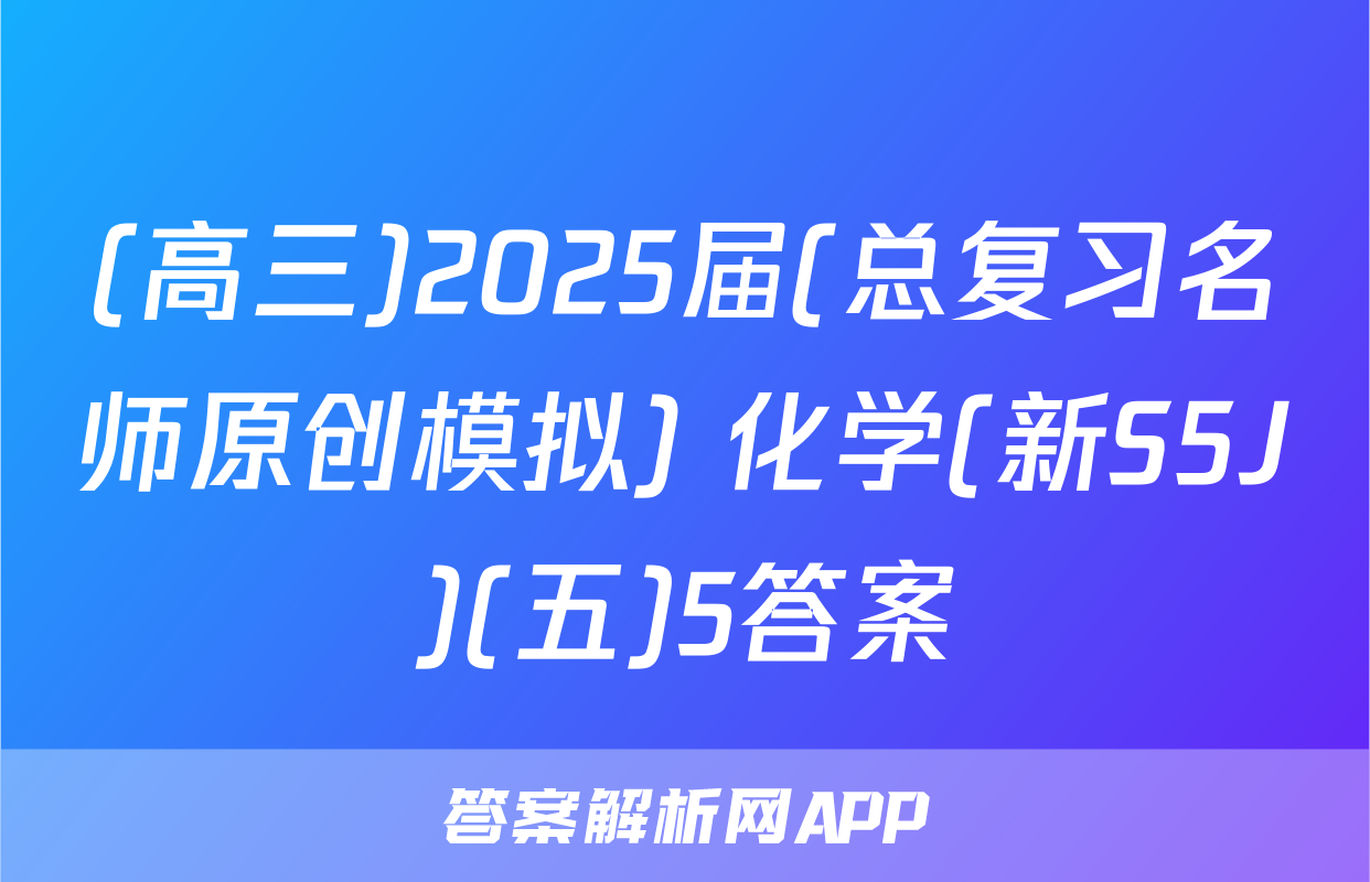 (高三)2025届(总复习名师原创模拟) 化学(新S5J)(五)5答案