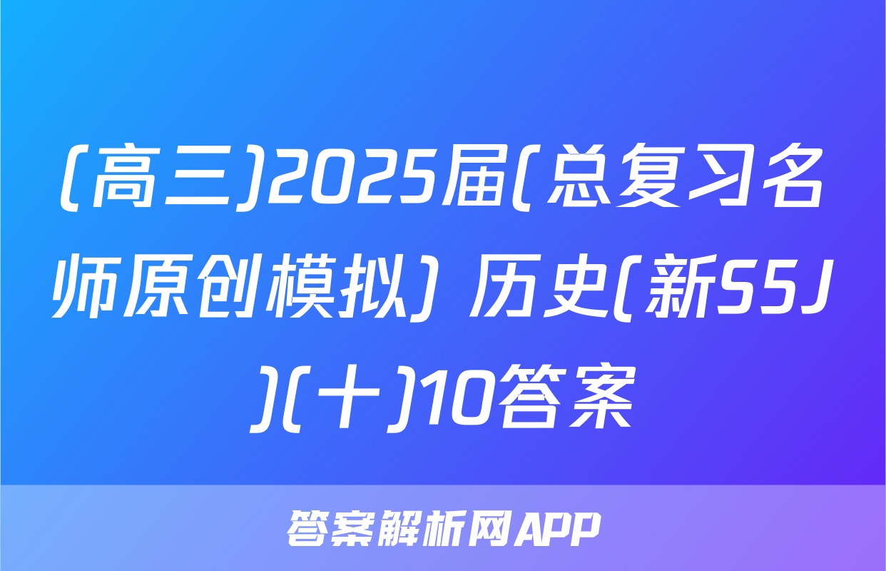 (高三)2025届(总复习名师原创模拟) 历史(新S5J)(十)10答案
