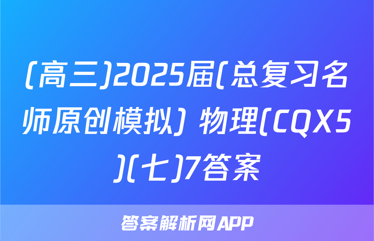 (高三)2025届(总复习名师原创模拟) 物理(CQX5)(七)7答案