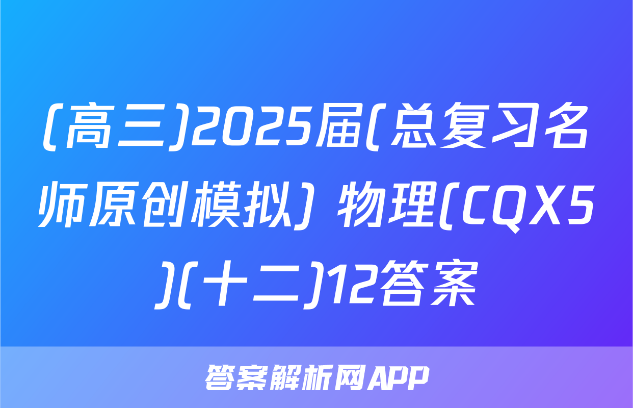 (高三)2025届(总复习名师原创模拟) 物理(CQX5)(十二)12答案
