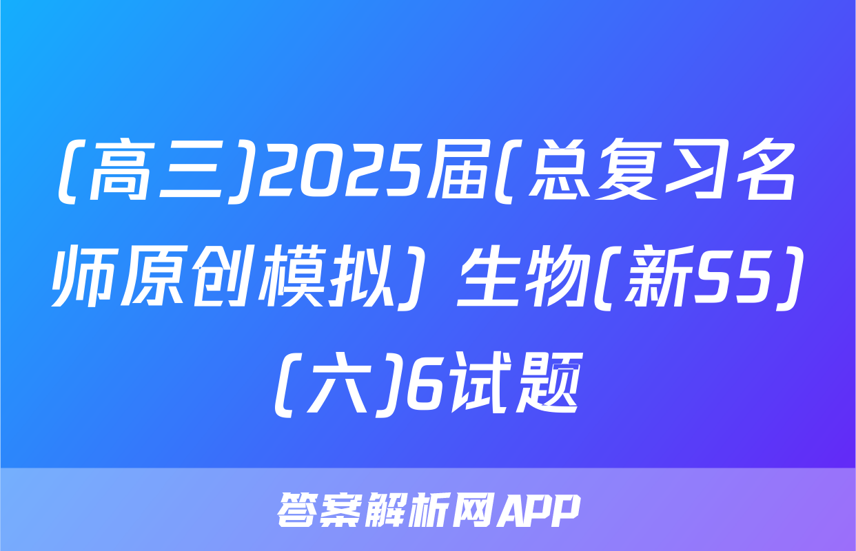 (高三)2025届(总复习名师原创模拟) 生物(新S5)(六)6试题