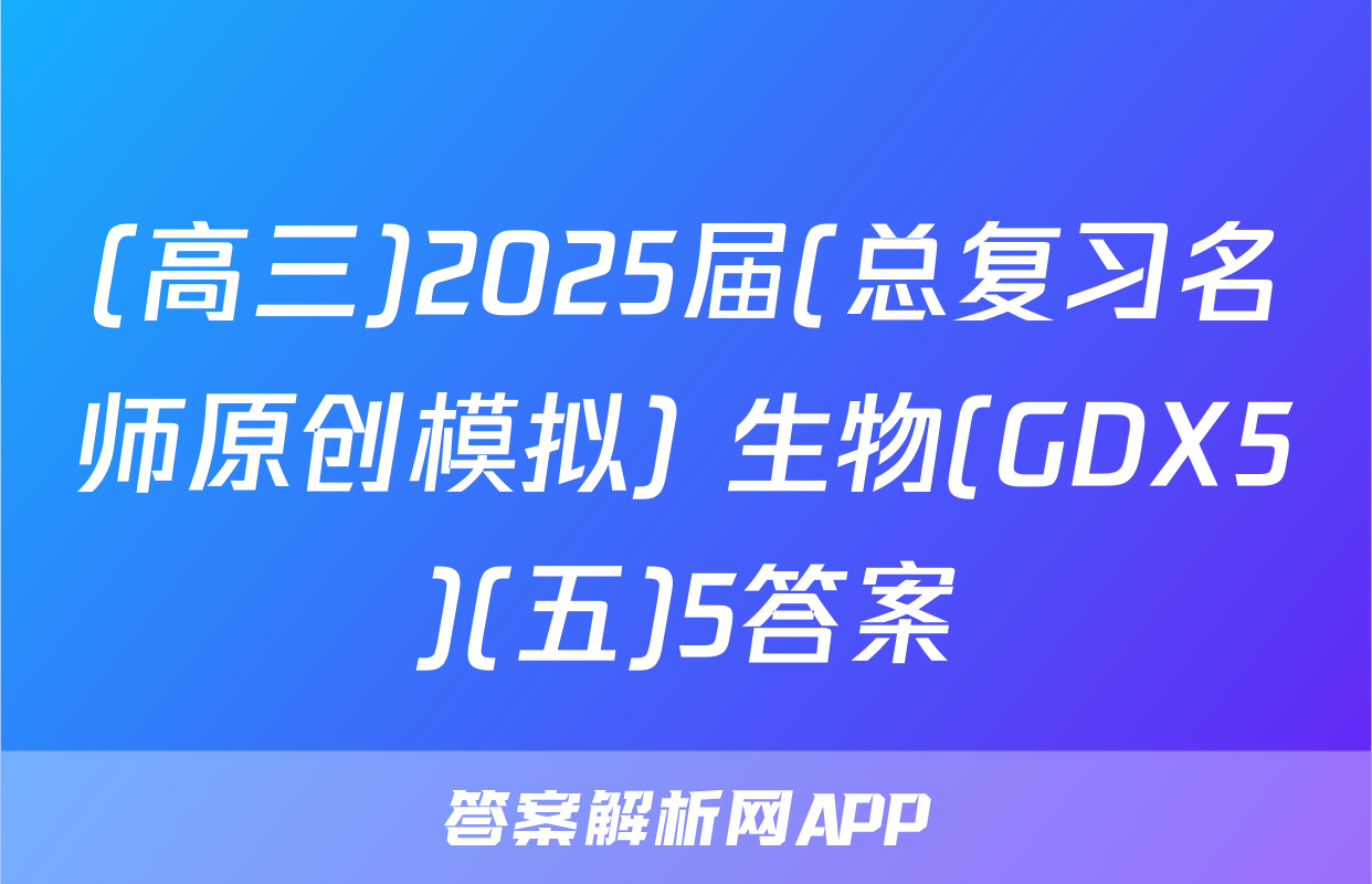 (高三)2025届(总复习名师原创模拟) 生物(GDX5)(五)5答案