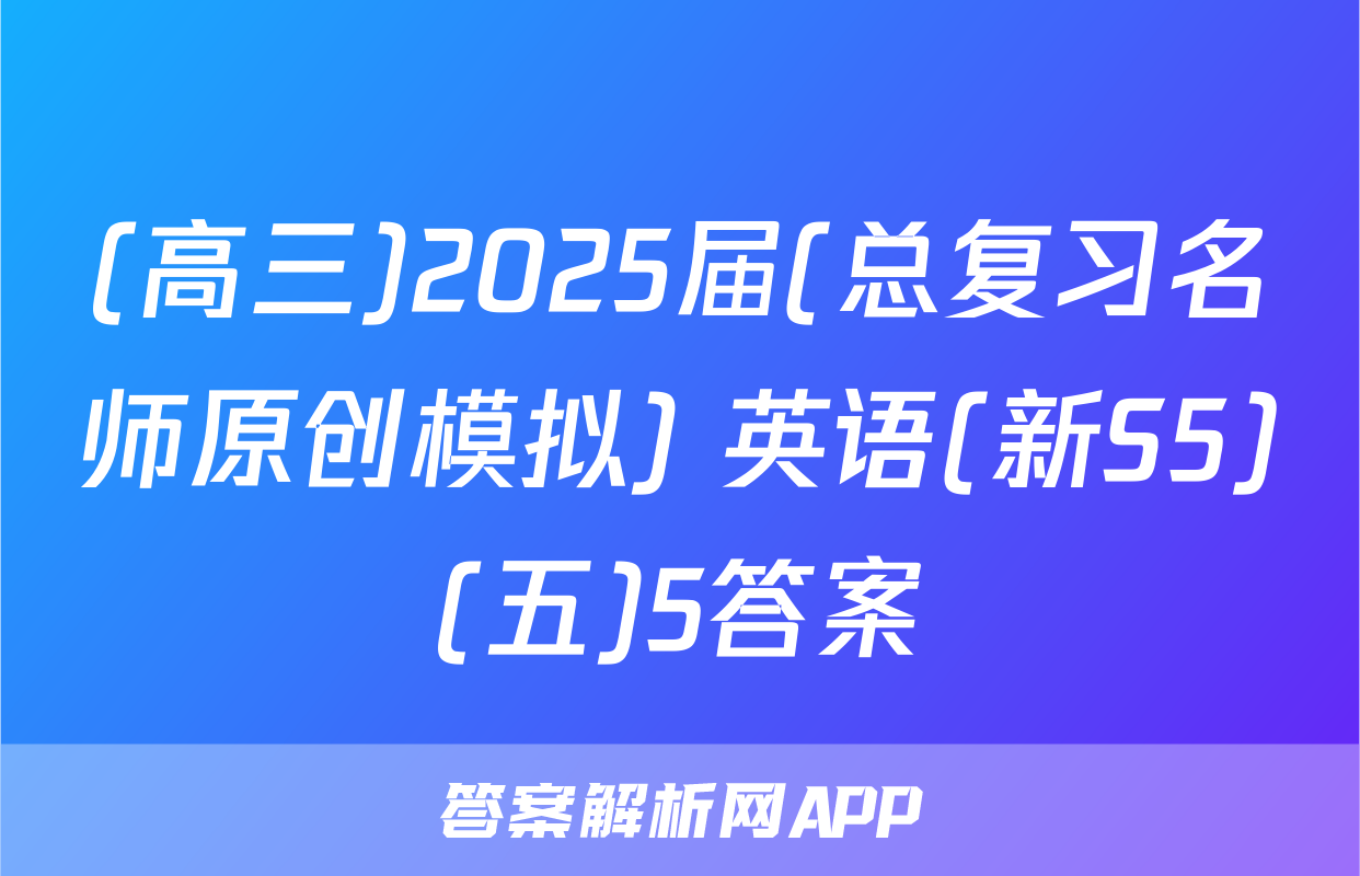 (高三)2025届(总复习名师原创模拟) 英语(新S5)(五)5答案