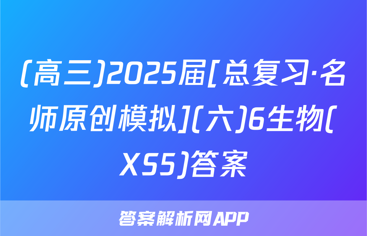 (高三)2025届[总复习·名师原创模拟](六)6生物(XS5)答案