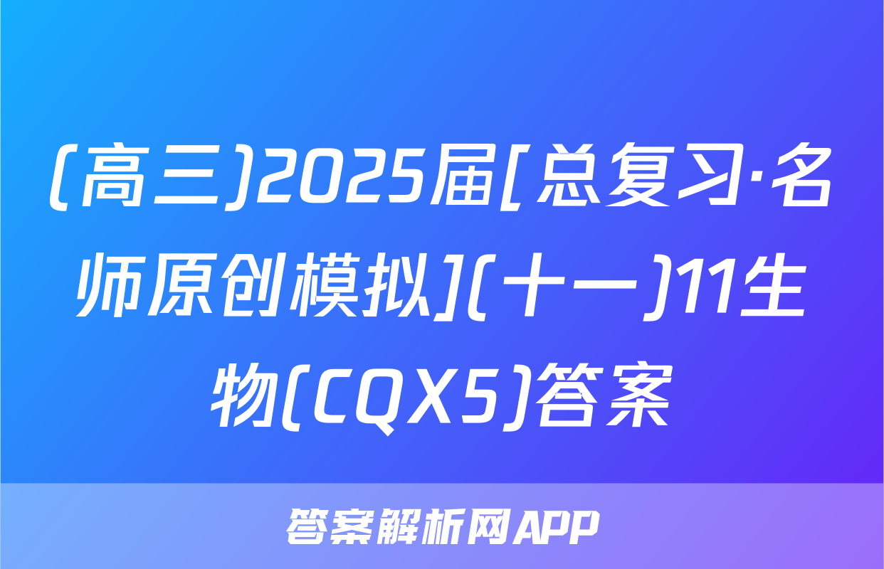 (高三)2025届[总复习·名师原创模拟](十一)11生物(CQX5)答案