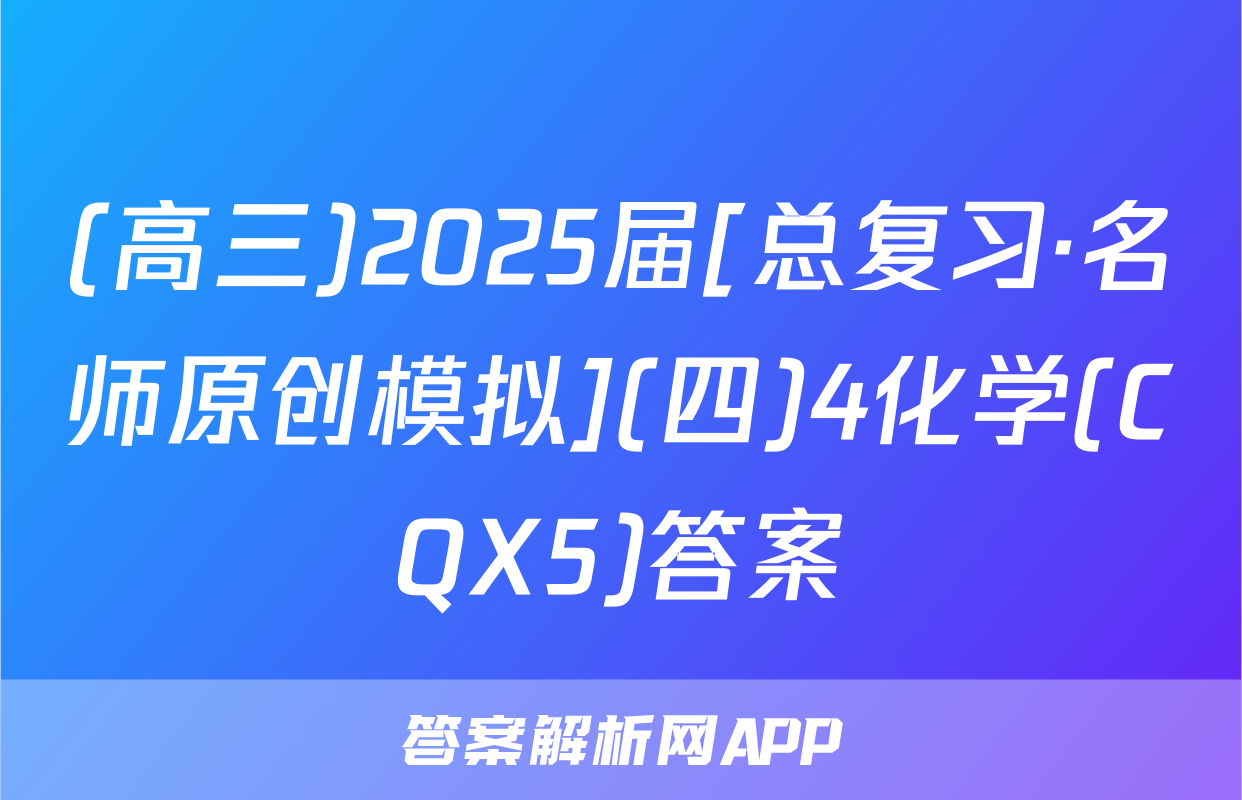 (高三)2025届[总复习·名师原创模拟](四)4化学(CQX5)答案