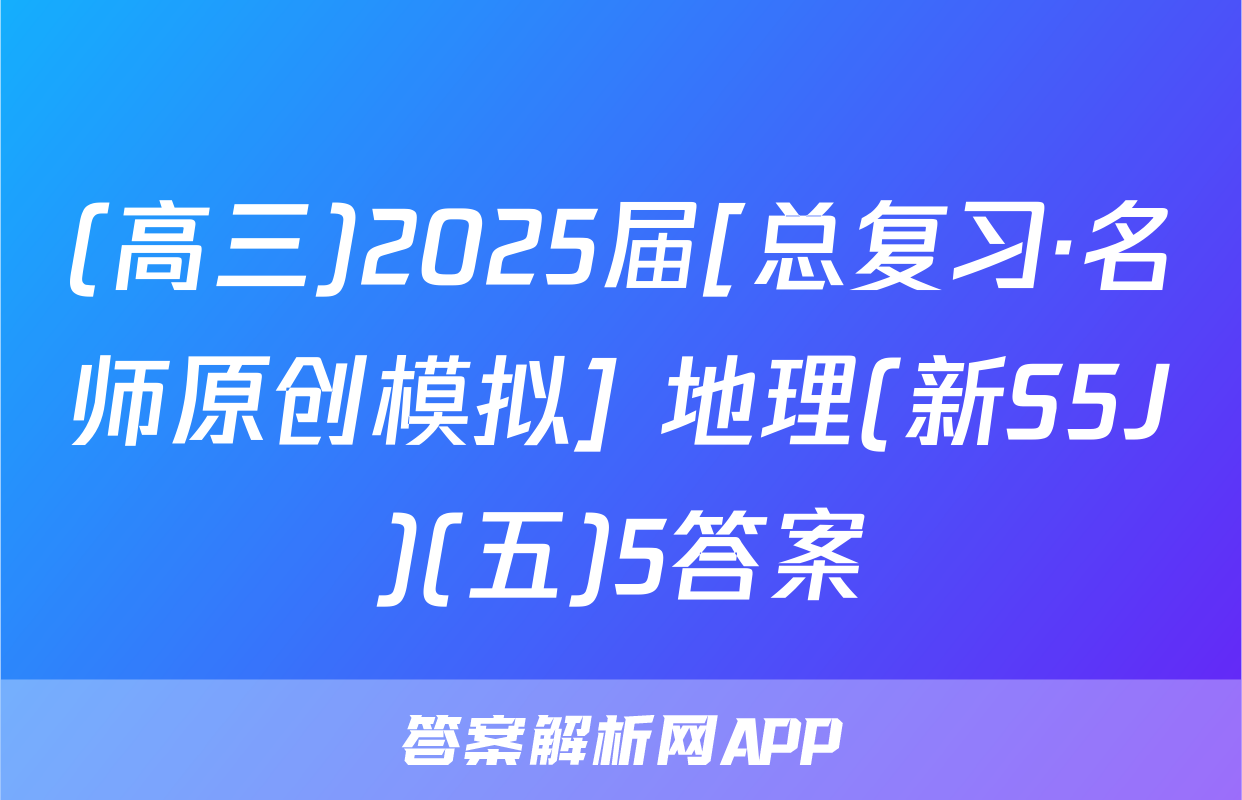 (高三)2025届[总复习·名师原创模拟] 地理(新S5J)(五)5答案