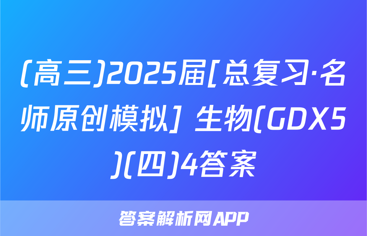 (高三)2025届[总复习·名师原创模拟] 生物(GDX5)(四)4答案