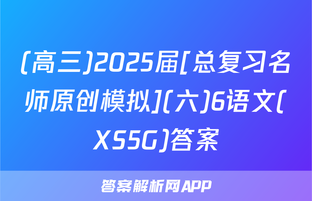 (高三)2025届[总复习名师原创模拟](六)6语文(XS5G)答案