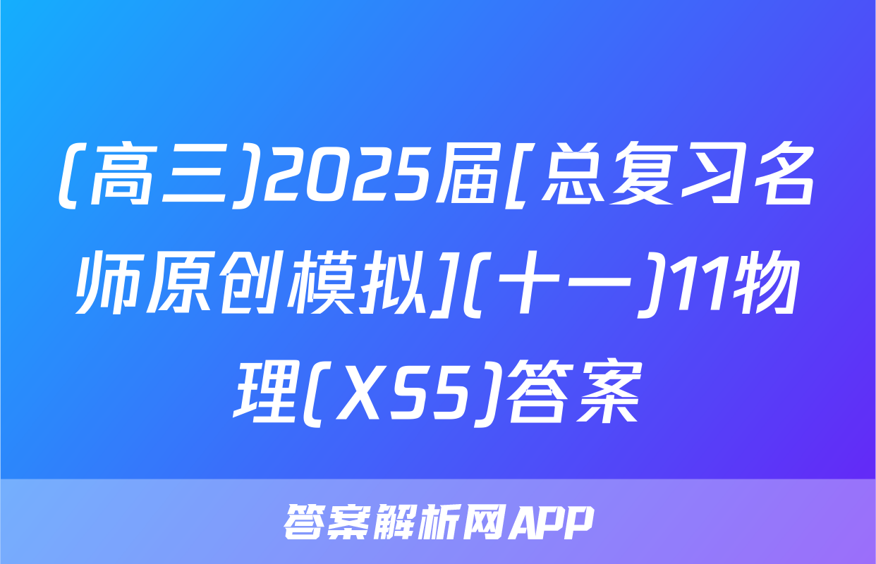 (高三)2025届[总复习名师原创模拟](十一)11物理(XS5)答案