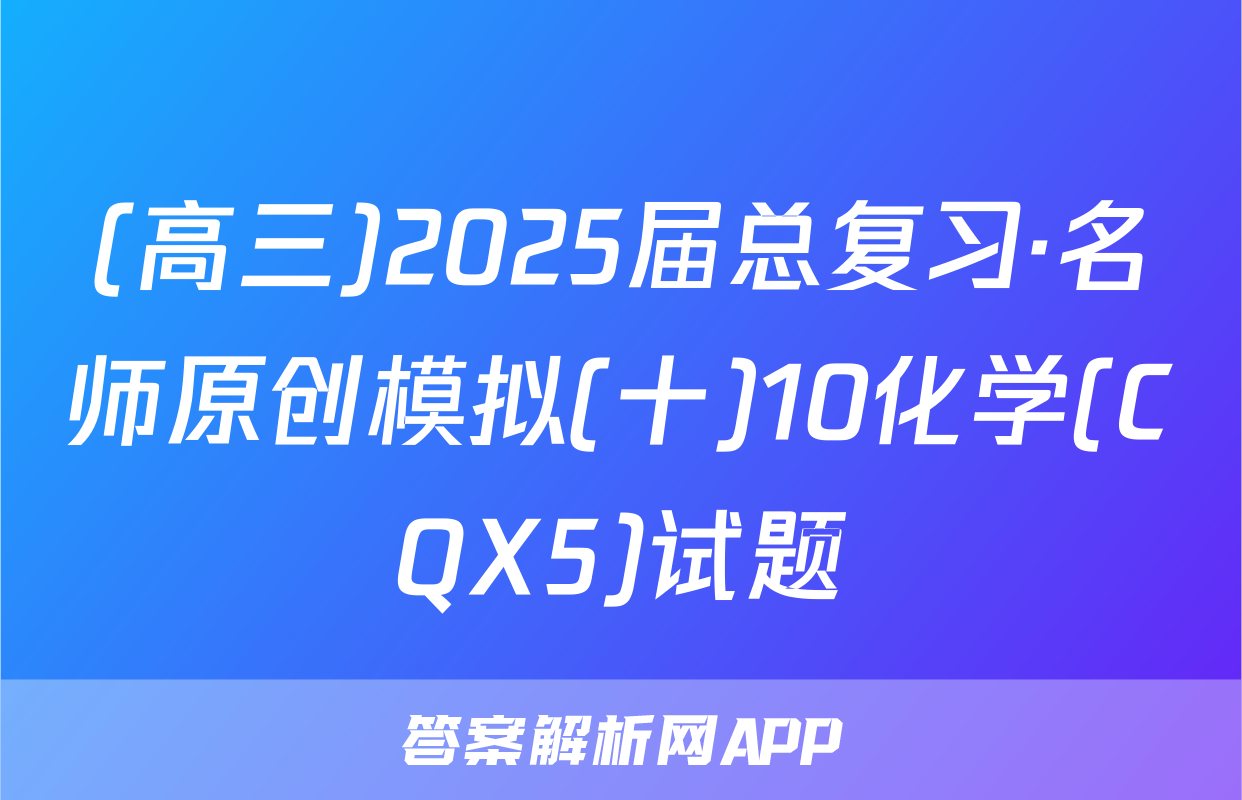 (高三)2025届总复习·名师原创模拟(十)10化学(CQX5)试题