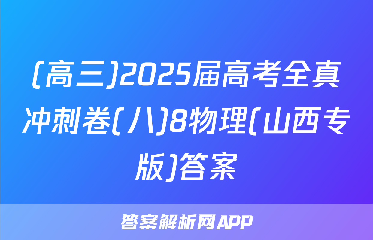 (高三)2025届高考全真冲刺卷(八)8物理(山西专版)答案