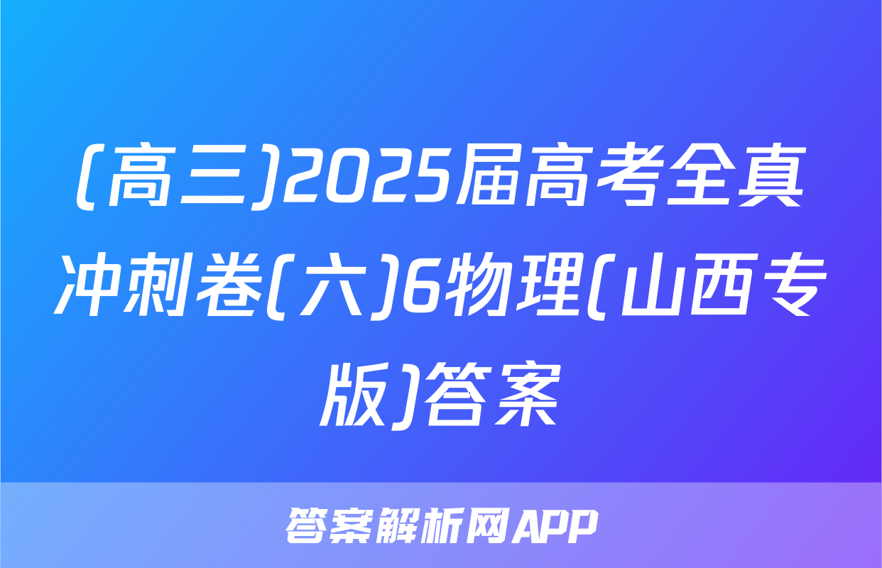 (高三)2025届高考全真冲刺卷(六)6物理(山西专版)答案
