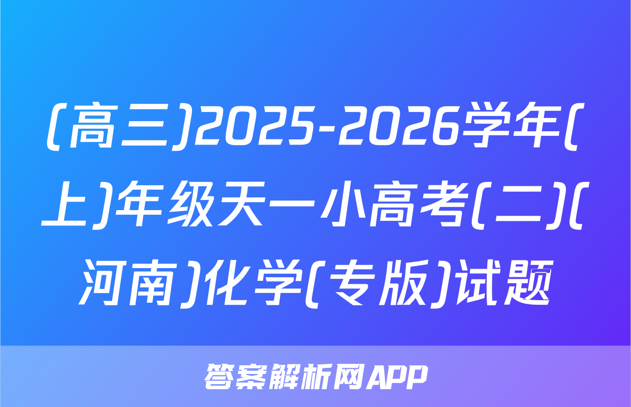 (高三)2025-2026学年(上)年级天一小高考(二)(河南)化学(专版)试题