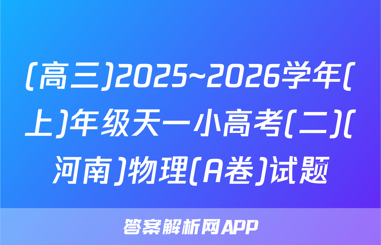 (高三)2025~2026学年(上)年级天一小高考(二)(河南)物理(A卷)试题