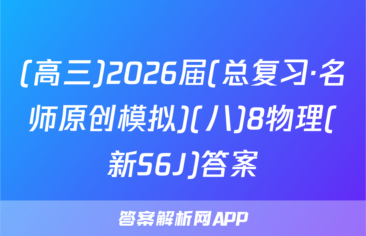 (高三)2026届(总复习·名师原创模拟)(八)8物理(新S6J)答案