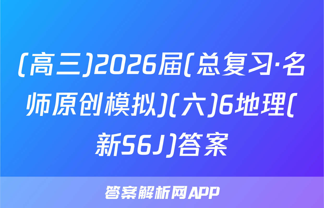(高三)2026届(总复习·名师原创模拟)(六)6地理(新S6J)答案