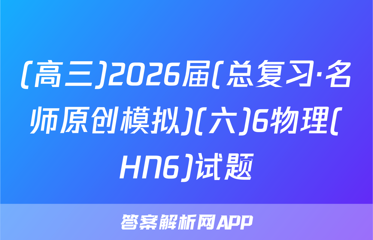 (高三)2026届(总复习·名师原创模拟)(六)6物理(HN6)试题