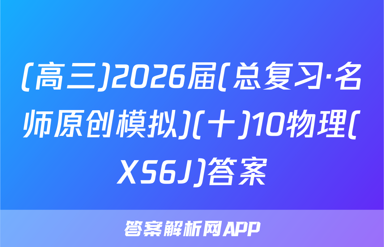 (高三)2026届(总复习·名师原创模拟)(十)10物理(XS6J)答案