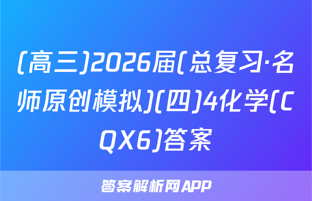 (高三)2026届(总复习·名师原创模拟)(四)4化学(CQX6)答案