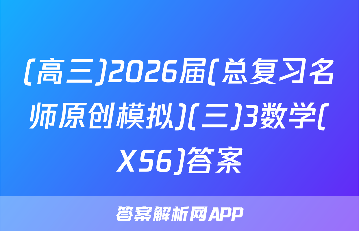 (高三)2026届(总复习名师原创模拟)(三)3数学(XS6)答案