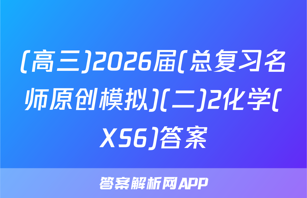 (高三)2026届(总复习名师原创模拟)(二)2化学(XS6)答案