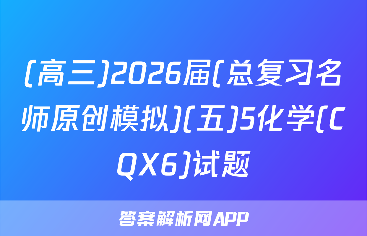 (高三)2026届(总复习名师原创模拟)(五)5化学(CQX6)试题