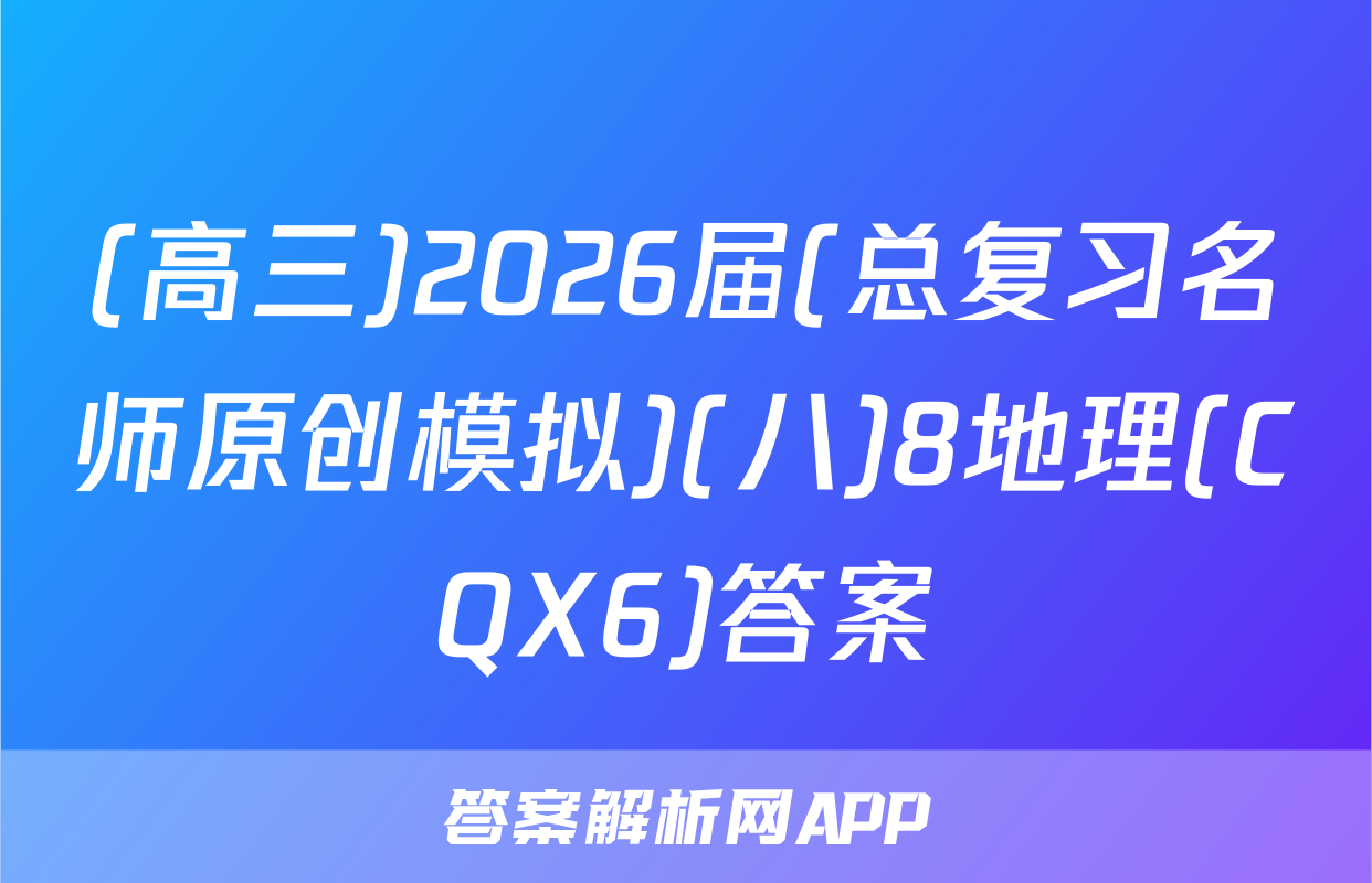 (高三)2026届(总复习名师原创模拟)(八)8地理(CQX6)答案