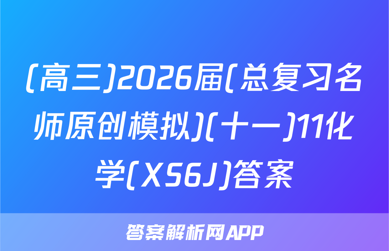 (高三)2026届(总复习名师原创模拟)(十一)11化学(XS6J)答案