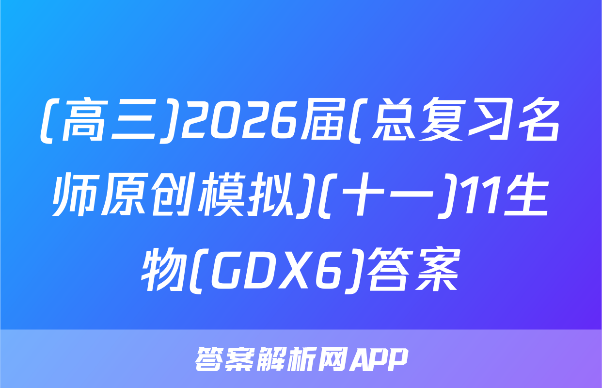 (高三)2026届(总复习名师原创模拟)(十一)11生物(GDX6)答案