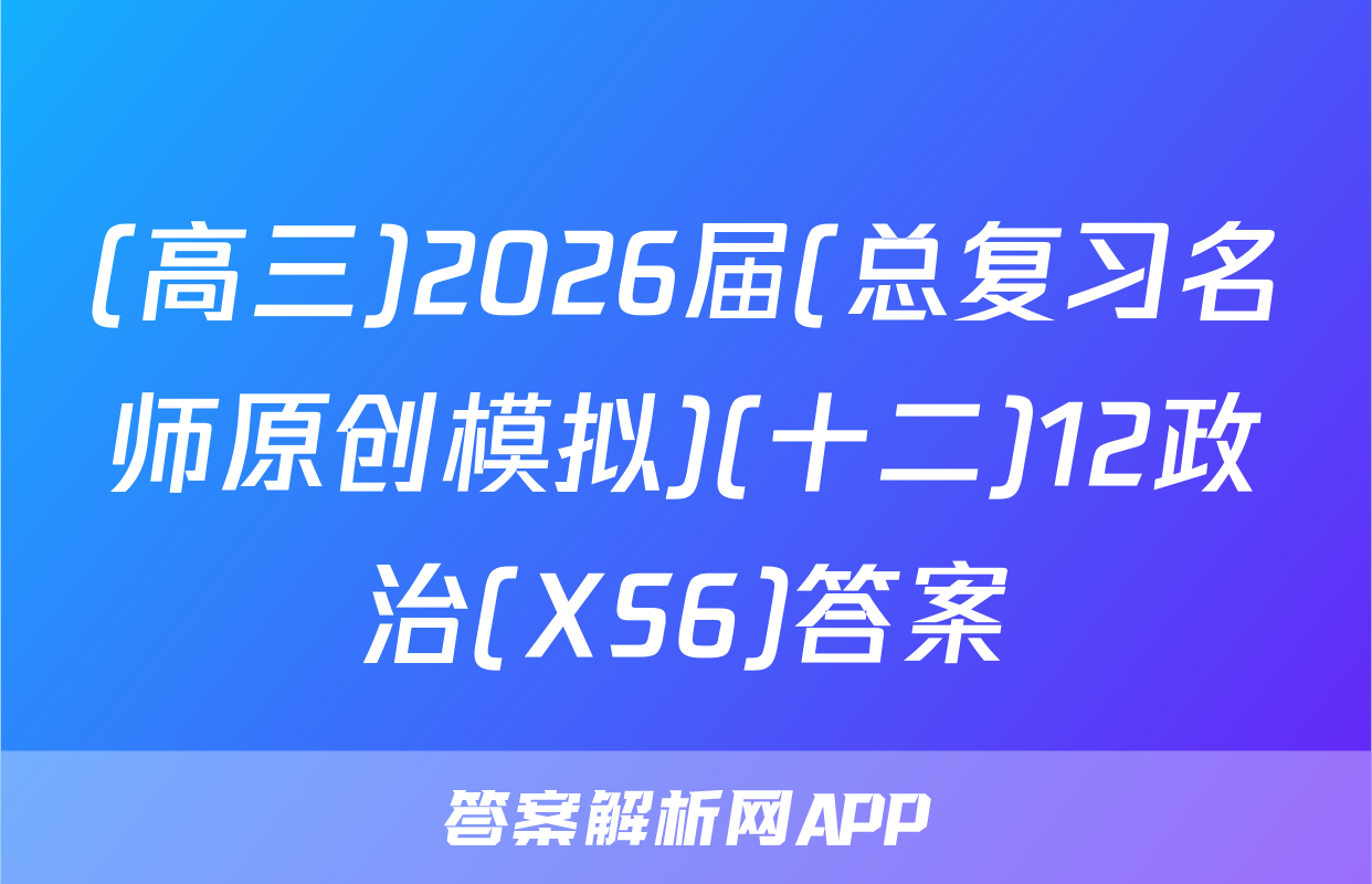 (高三)2026届(总复习名师原创模拟)(十二)12政治(XS6)答案