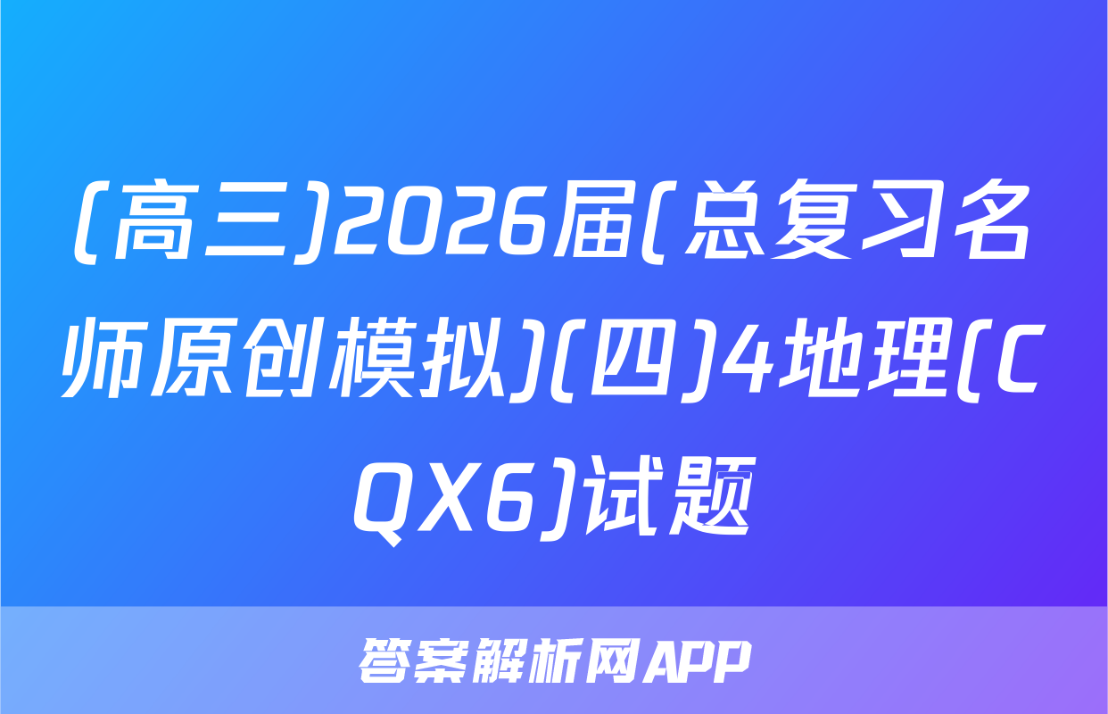 (高三)2026届(总复习名师原创模拟)(四)4地理(CQX6)试题